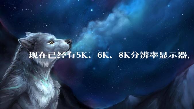 现在已经有5K、6K、8K分辨率显示器，那么8K之后是什么？