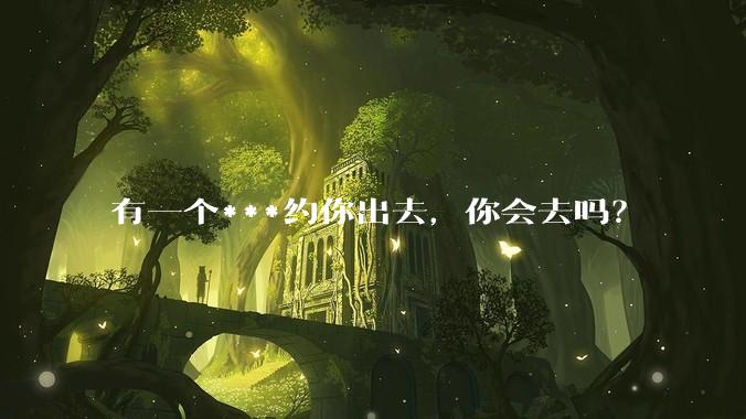 有一个***约你出去，你会去吗？
