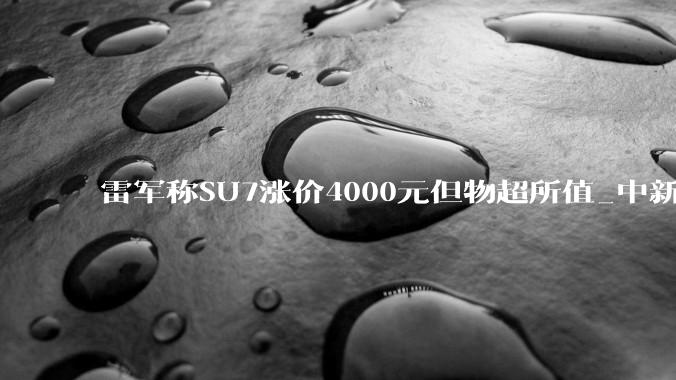 雷军称SU7涨价4000元但物超所值_中新_经纬_小米
