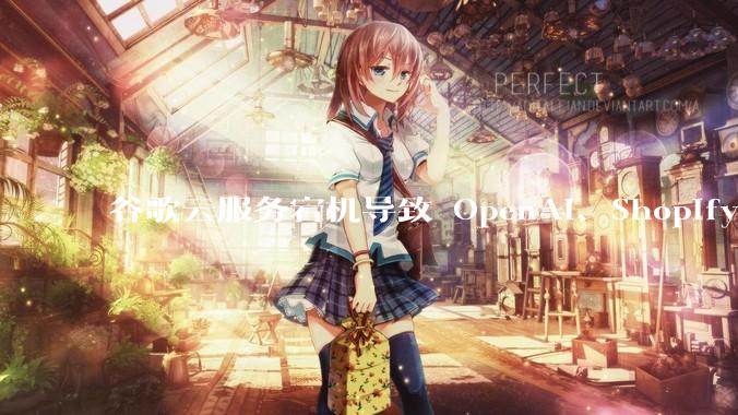 谷歌云服务宕机导致 OpenAI、Shopify 等服务中断，此次宕机的具体技术原因是什么？