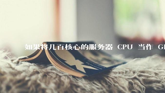 如果将几百核心的服务器 CPU 当作 GPU 使用，会发生什么？