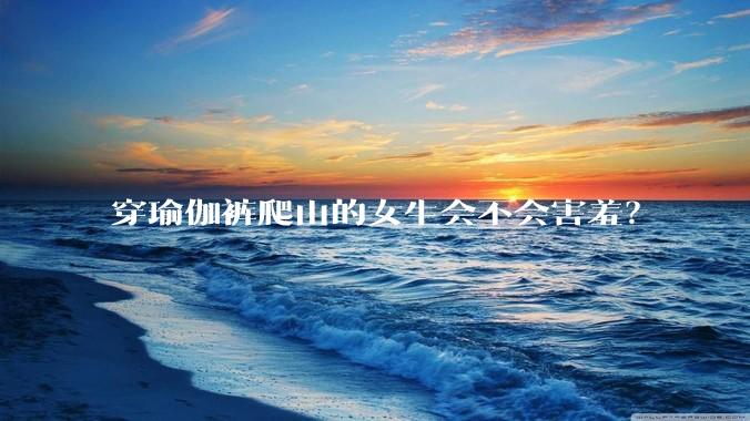 穿瑜伽裤爬山的女生会不会害羞？