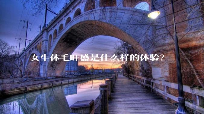 女生体毛旺盛是什么样的体验？