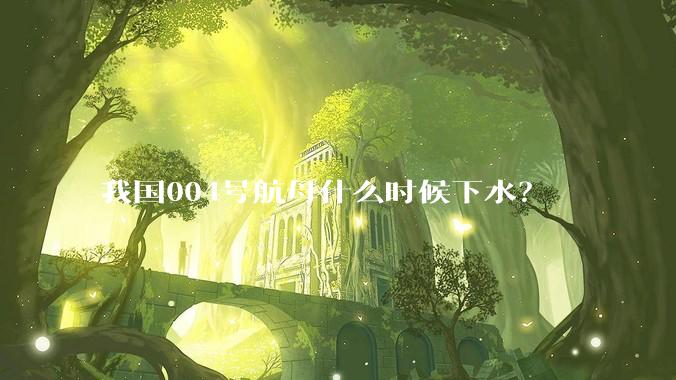 我国004号航母什么时候下水？