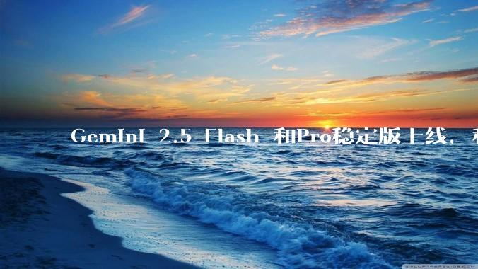 Gemini 2.5 Flash 和Pro稳定版上线，和之前版本相比，在性能和应用场景上有哪些提升？