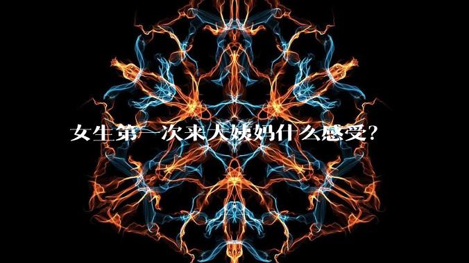 女生第一次来大姨妈什么感受？